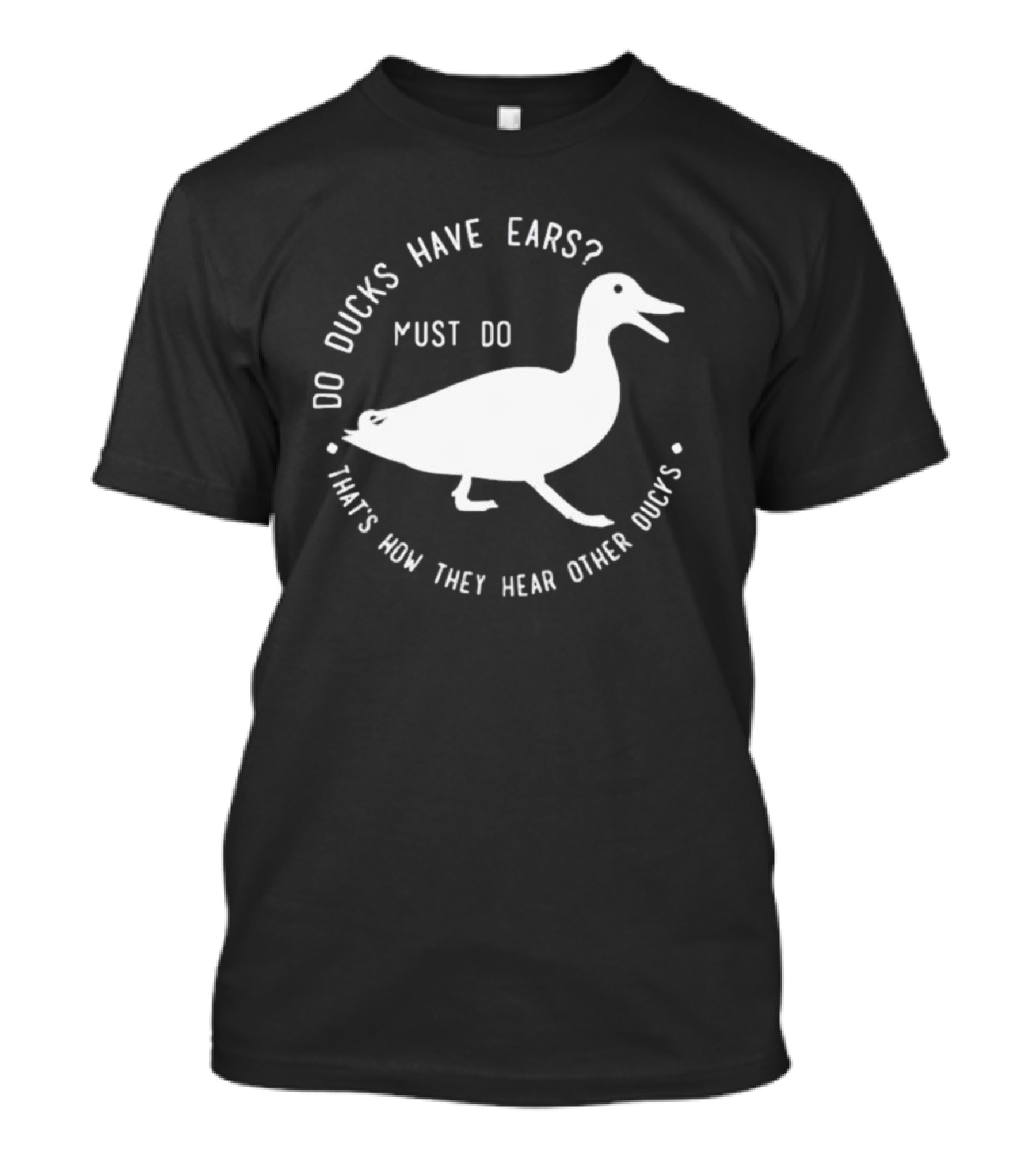 Do Ducks Have Ears Must Do That's How They Hear Other Ducks T-Shirt