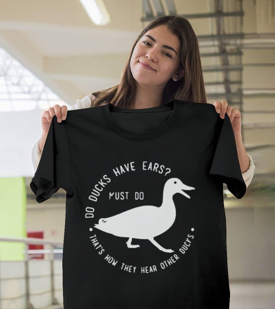 Do Ducks Have Ears Must Do That's How They Hear Other Ducks T-Shirt