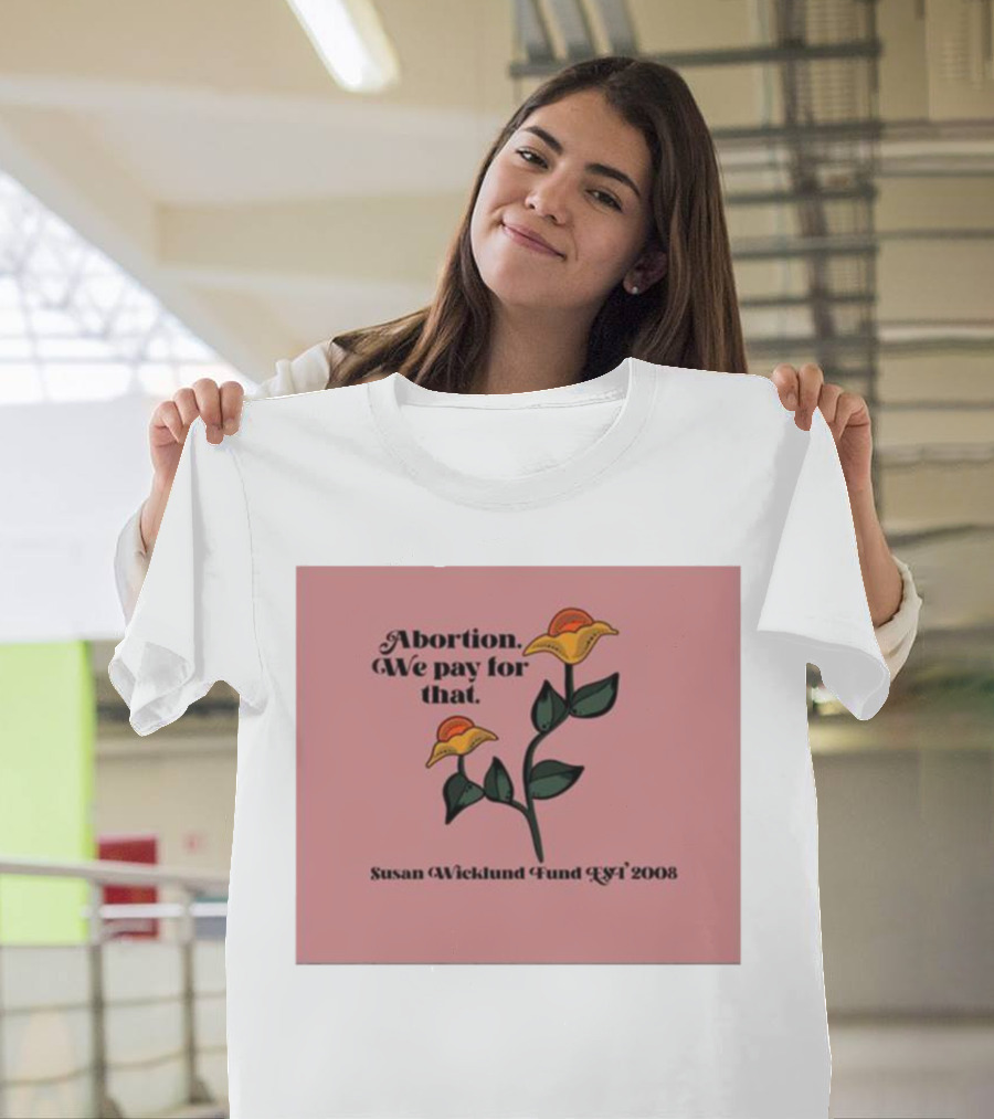 Abortion We Pay for That Susan Wicklund Fund Est 2008 T-Shirt