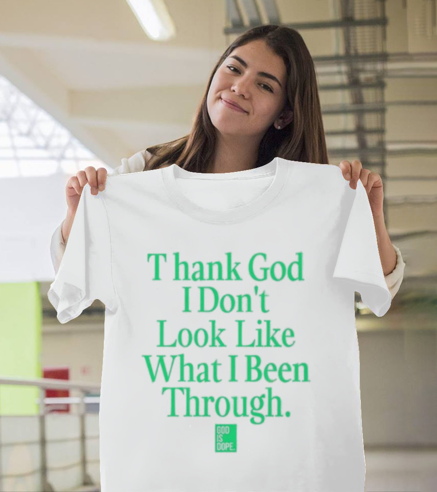 God Is Dope Thank God I Don't Look Like What I Been Through T-Shirt