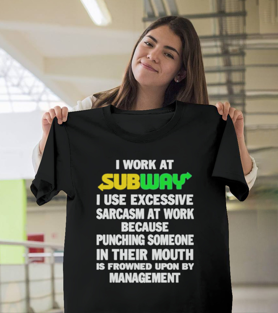 I Work at Subway I Use Excessive Sarcasm at Work Because Punching Someone in Their Mouth Is Frowned Upon by Management T-Shirt