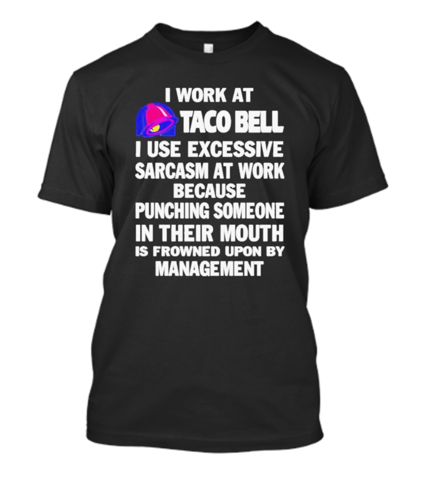 I Work At Taco Bell I Use Excessive Sarcasm At Work Because Punching Someone In Their Mouth Is Frowned Upon By Management T-Shirt