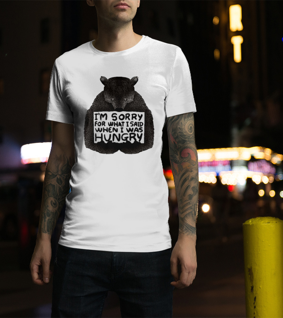 I’m Sorry For What I Said When I Was Hungry Bear T-Shirt