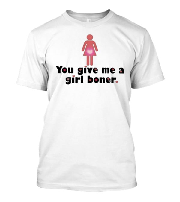 You Give Me A Girl Boner Text With Red Figure And Heart T-Shirt
