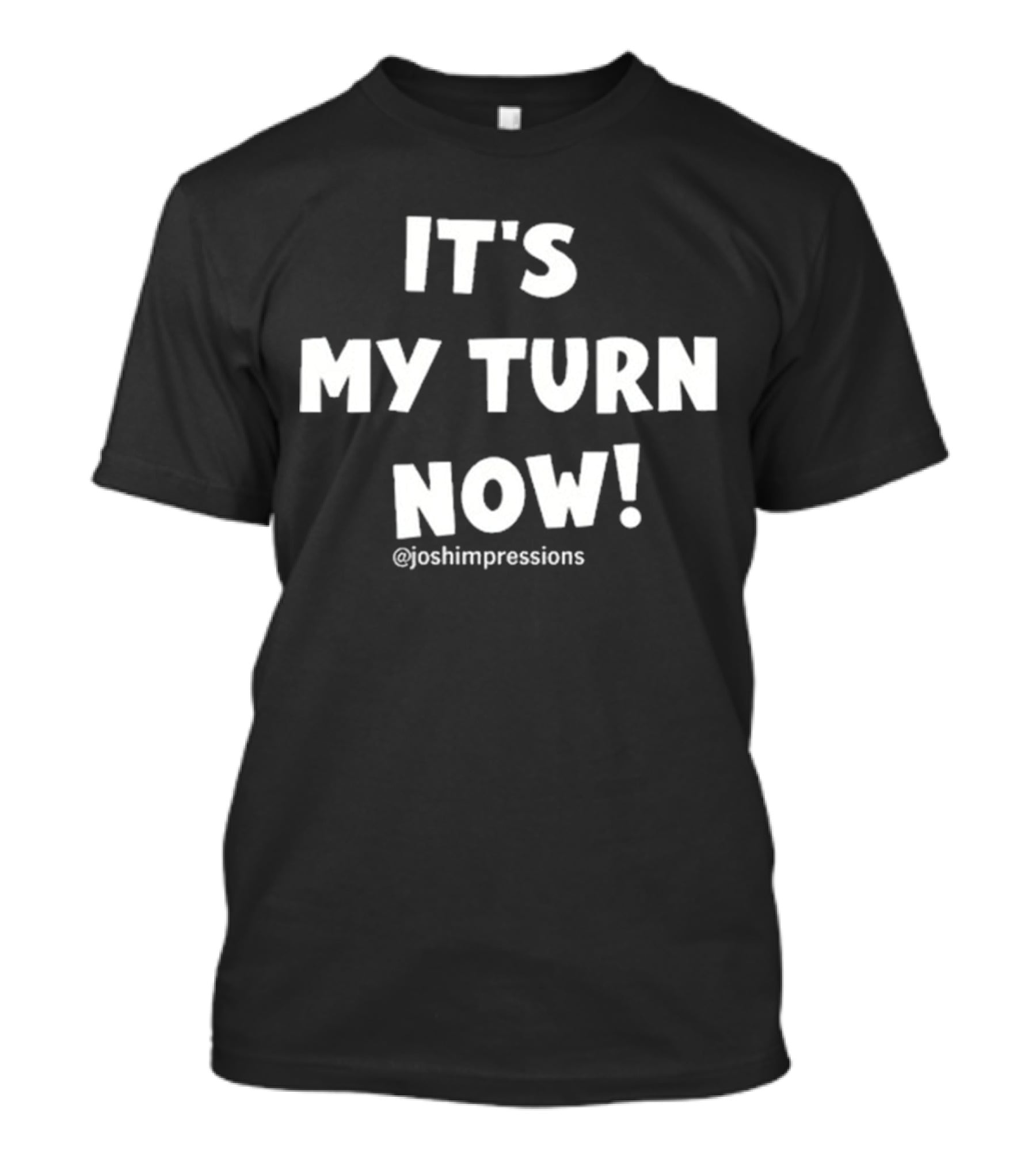 It's My Turn Now Josh Impressions T-Shirt