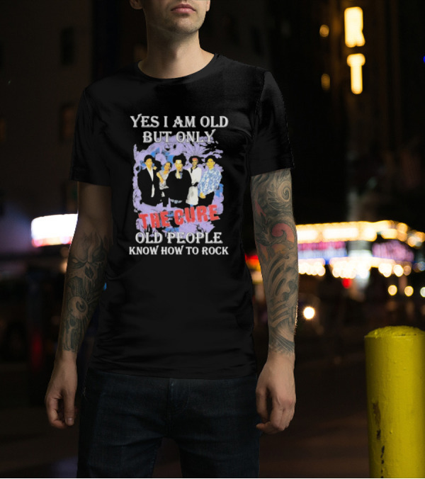 Yes I Am Old But Only The Cure Old People Know How To Rock T-Shirt