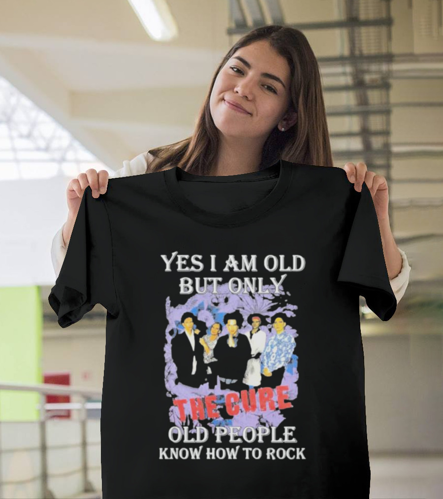 Yes I Am Old But Only The Cure Old People Know How To Rock T-Shirt
