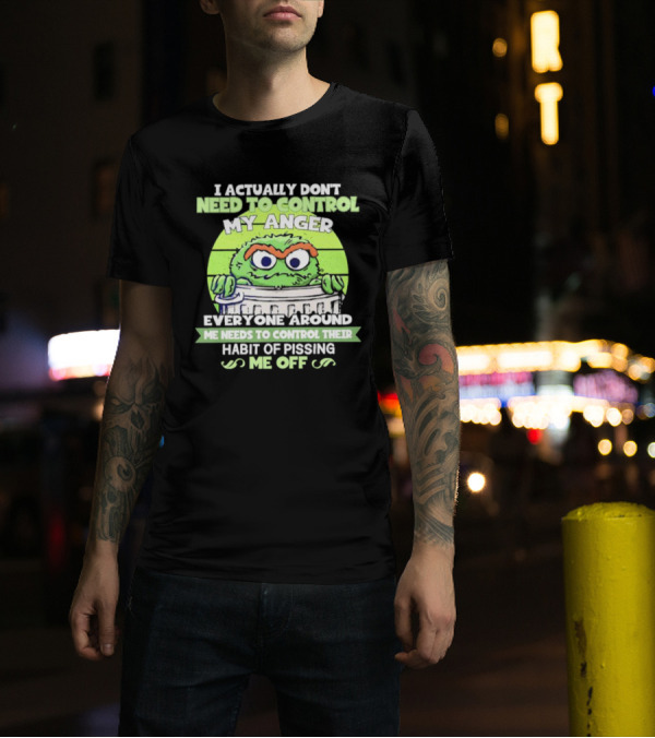 I Actually Don't Need To Control My Anger Everyone Around Me Needs To Control Their Habit Of Pissing Me Off Grouchy Trash Monster T-Shirt