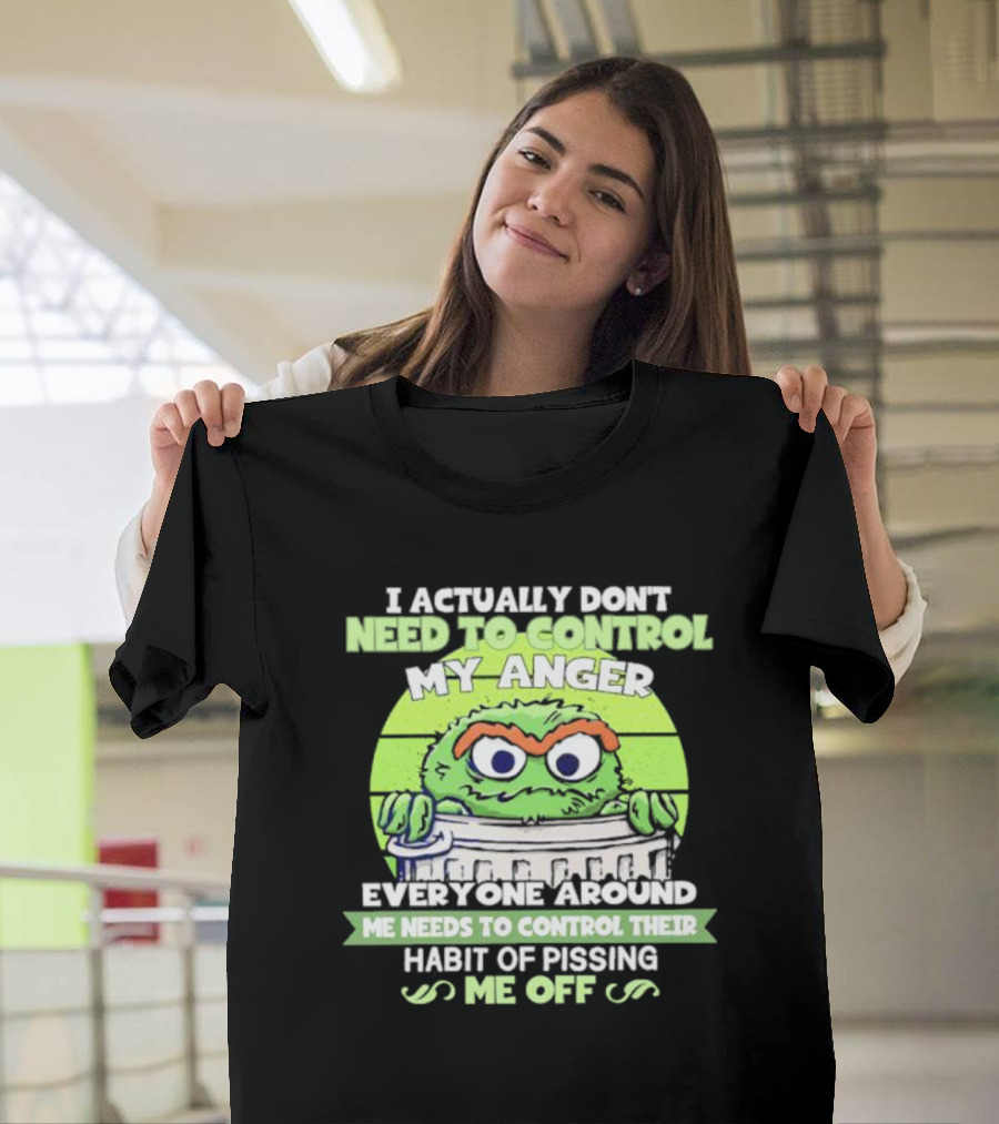 I Actually Don't Need to Control My Anger Everyone Around Me Needs to Control Their Habit of Pissing Me Off Grouchy Trash Monster T-Shirt