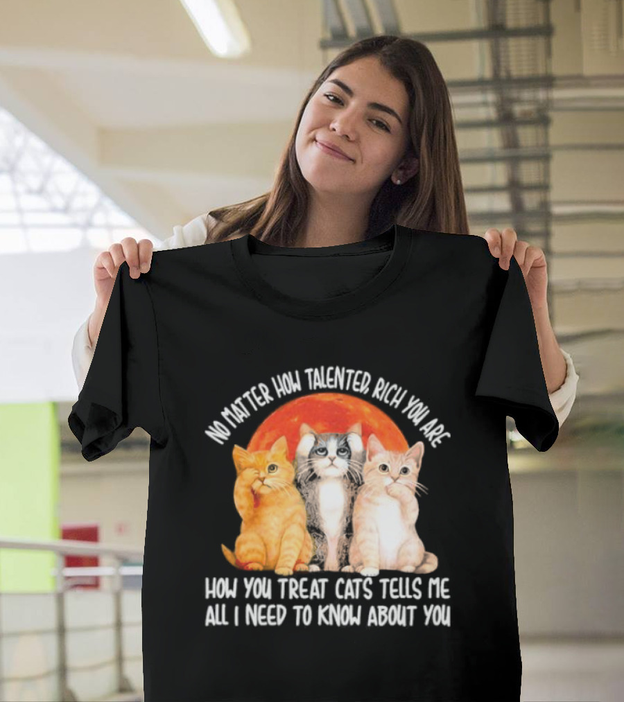 No Matter How Talented Rich You Are How You Treat Cats Tells Me All I Need to Know About You T-Shirt