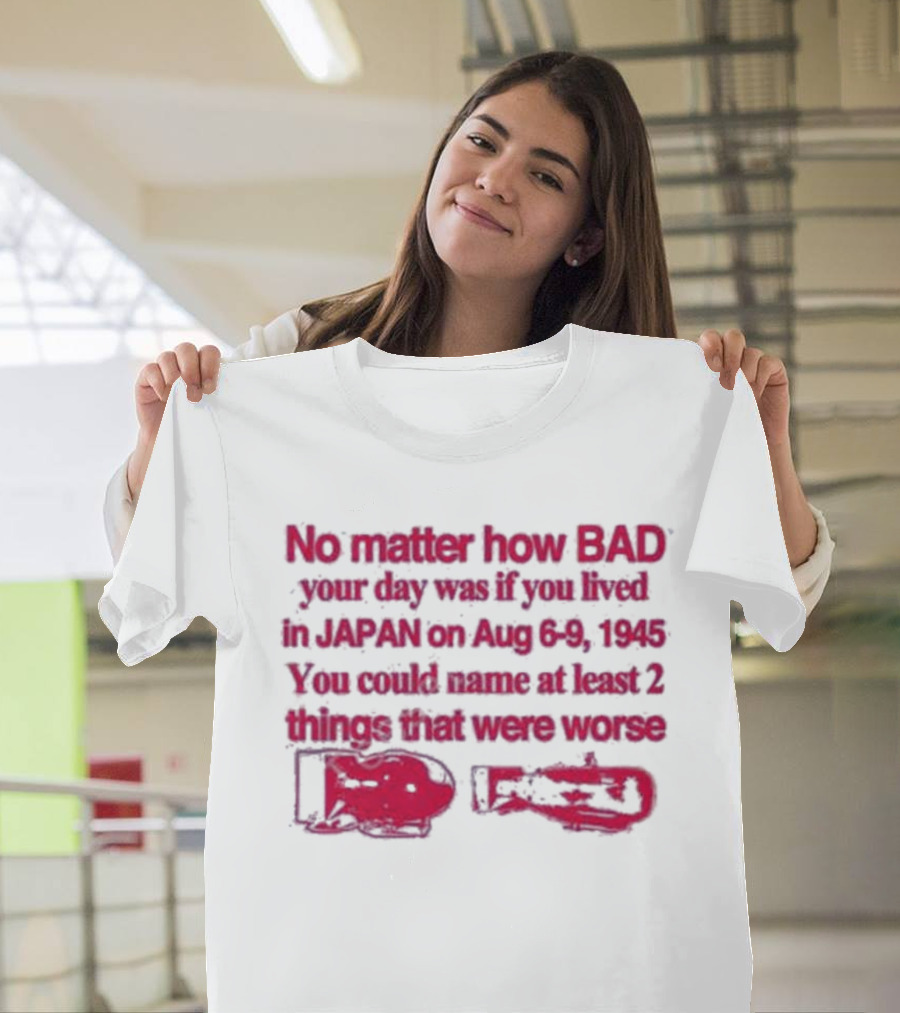No Matter How Bad Your Day Was If You Lived in Japan on Aug 6-9 1945 You Could Name at Least 2 Things That Were Worse Graphicwarcrimes 911 6Oz T-Shirt