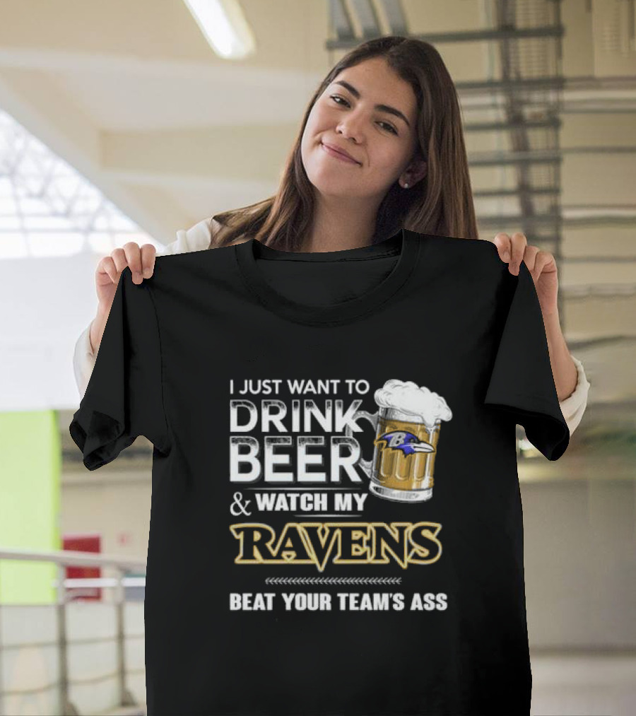 I Just Want to Drink Beer and Watch My Ravens Beat Your Team's Ass T-Shirt