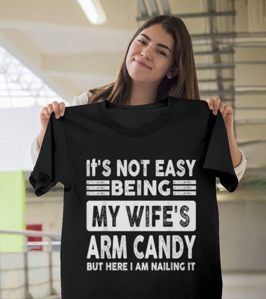 It's Not Easy Being My Wife's Arm Candy But Here I Am Nailing It T-Shirt