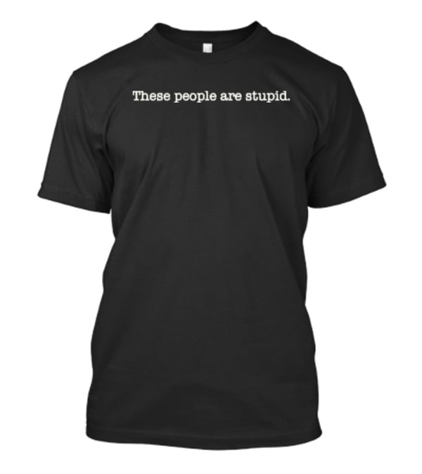 These People Are Stupid T-Shirt