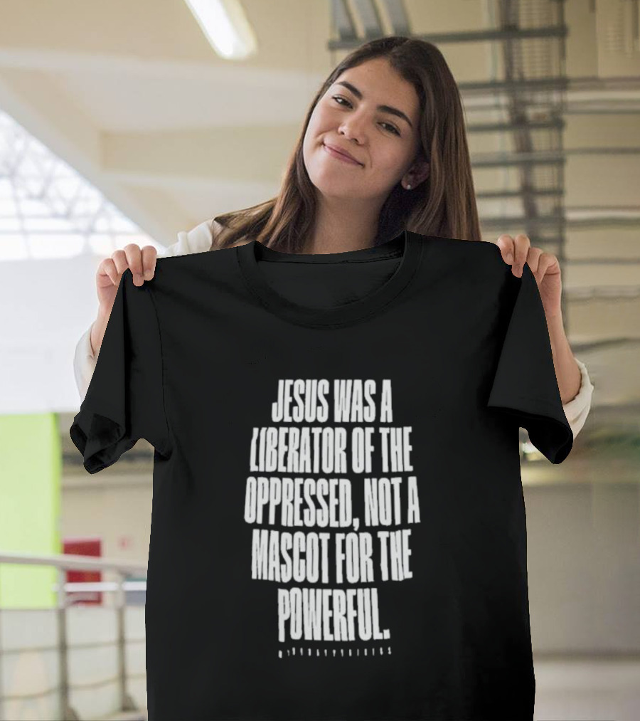 Jesus Was A Liberator Of The Oppressed Not A Mascot For The Powerful T-Shirt