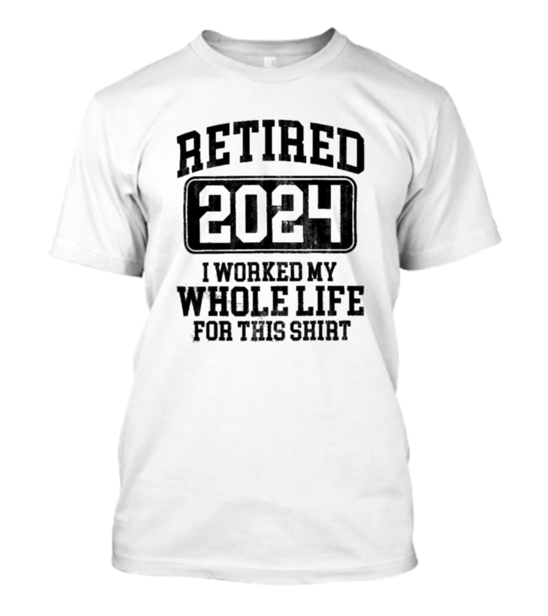 Retired 2024 I Worked My Whole Life For This T-Shirt