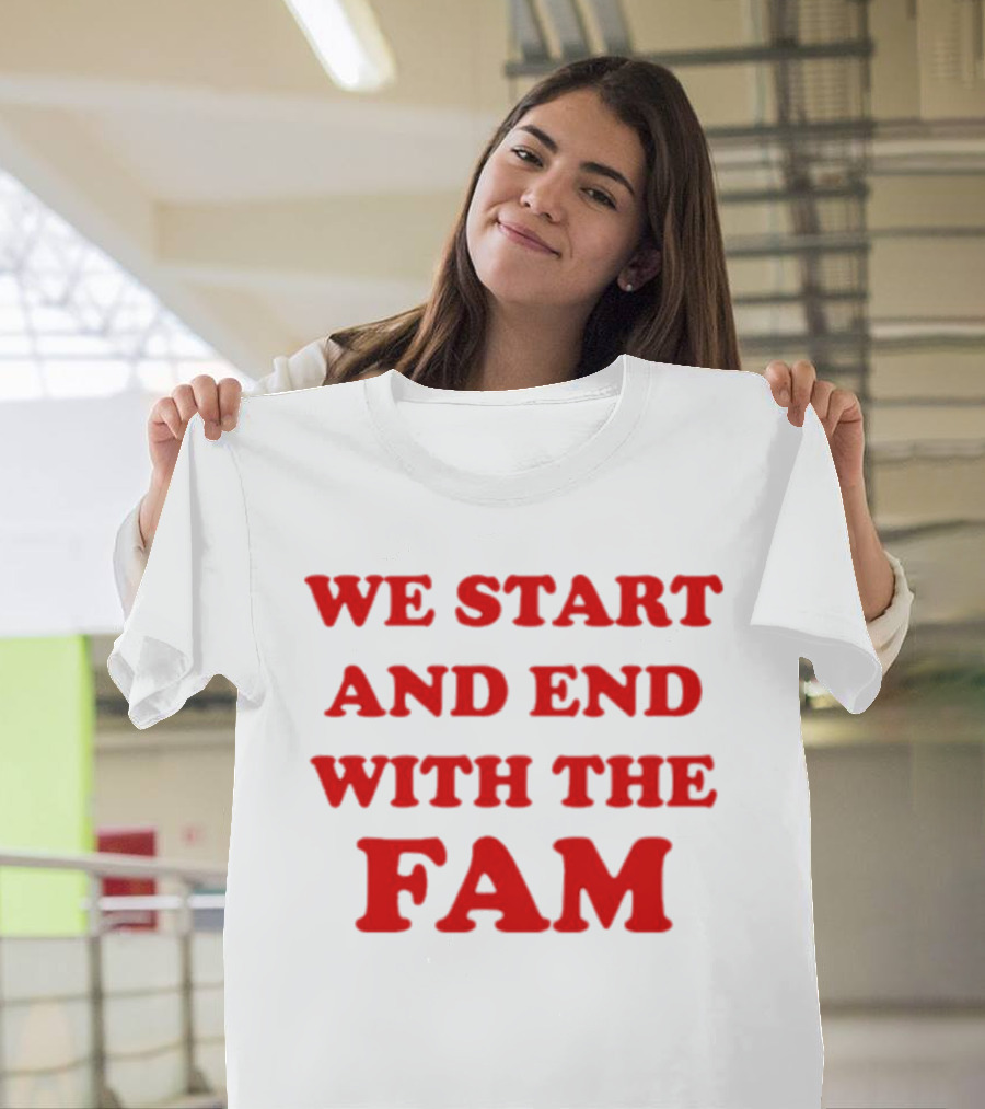 We Start And End With The Fam T-Shirt