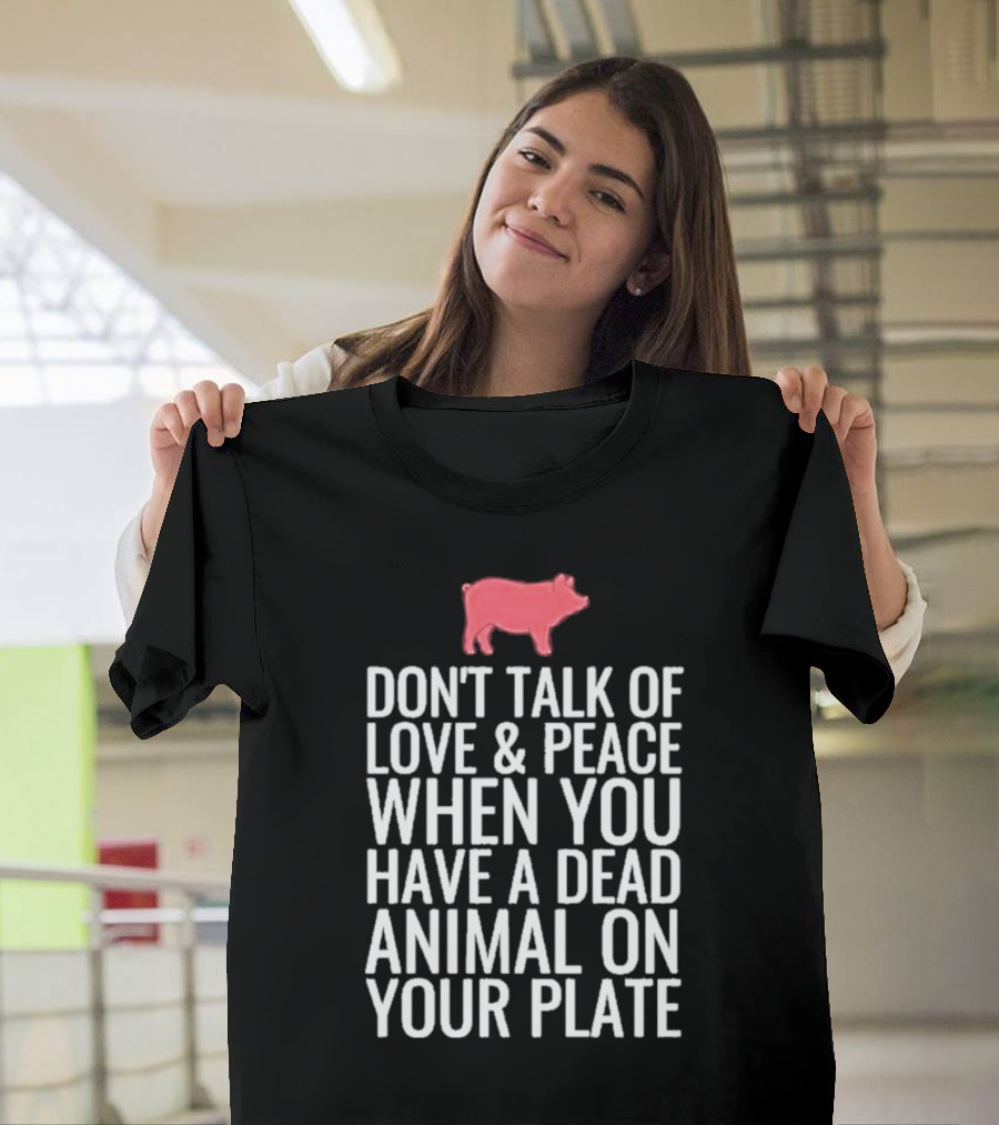 DON'T TALK OF LOVE and PEACE WHEN YOU HAVE A DEAD ANIMAL ON YOUR PLATE PIG T-Shirt
