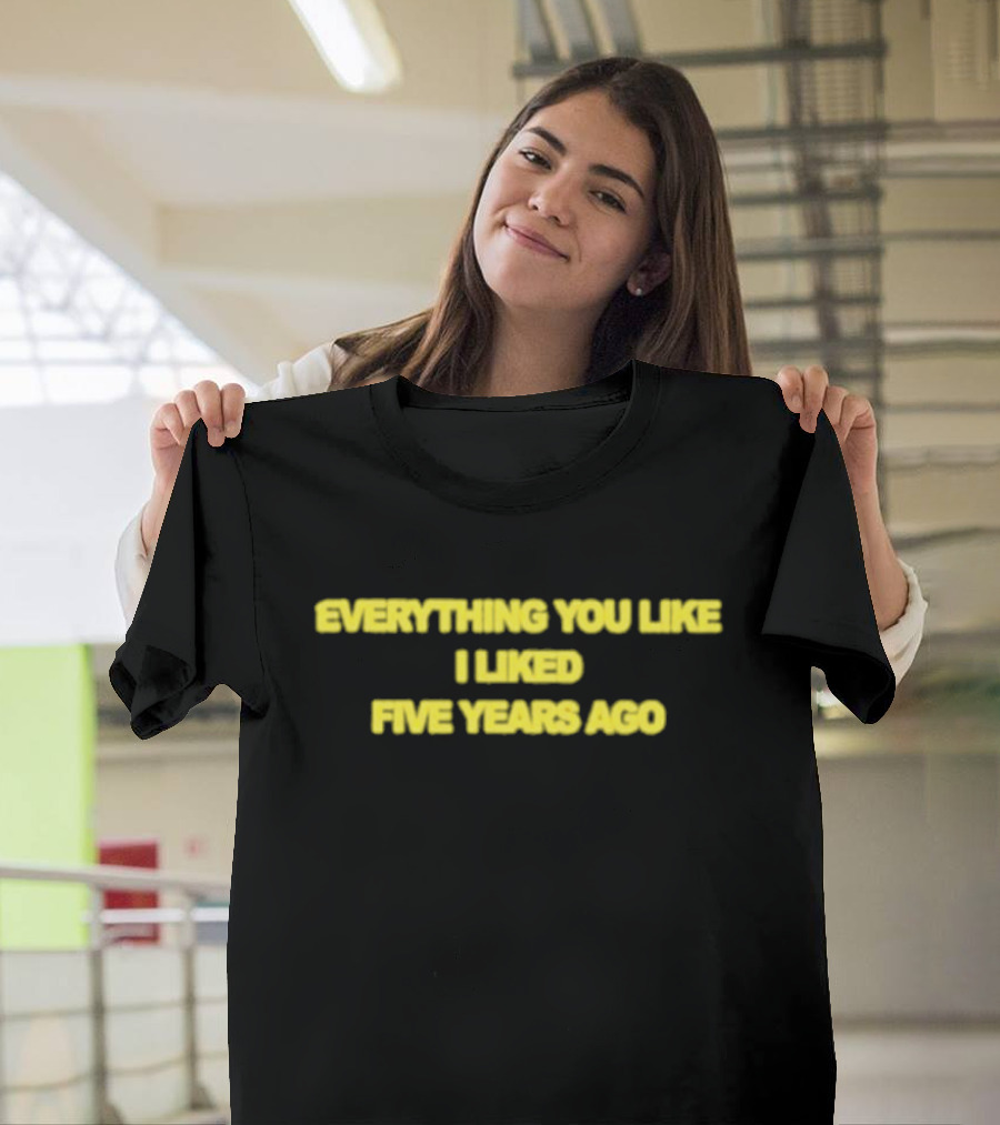 Everything You Like I Liked Five Years Ago T-Shirt