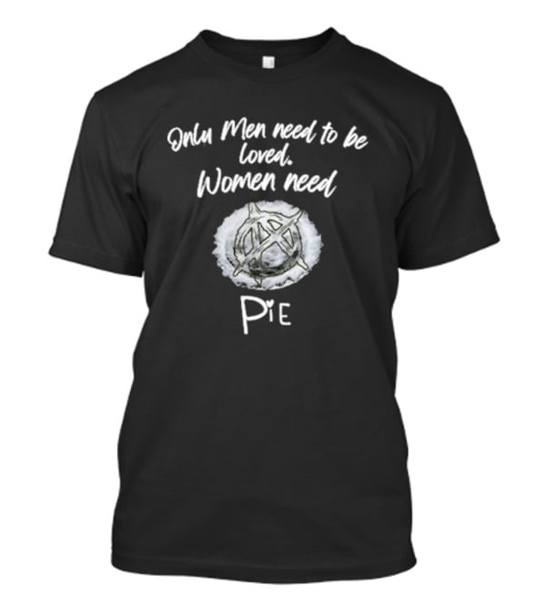 Only Men Need To Be Loved Women Need Pie Anarchy T-Shirt