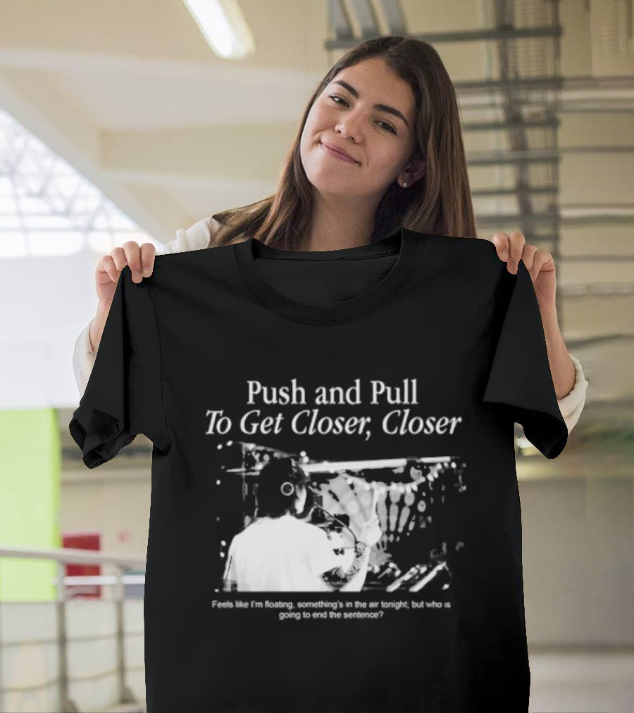 Push and Pull To Get Closer Closer Feels Like I'm Floating Something's in the Air Tonight T-Shirt
