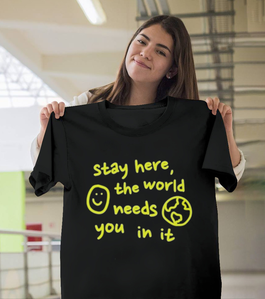 Stay Here The World Needs You In It Happiness Project T-Shirt