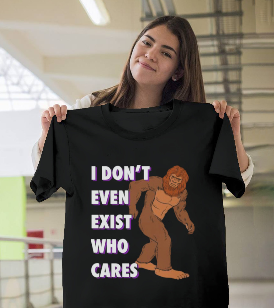 I Don’t Even Exist Who Cares Bigfoot Sasquatch T-Shirt