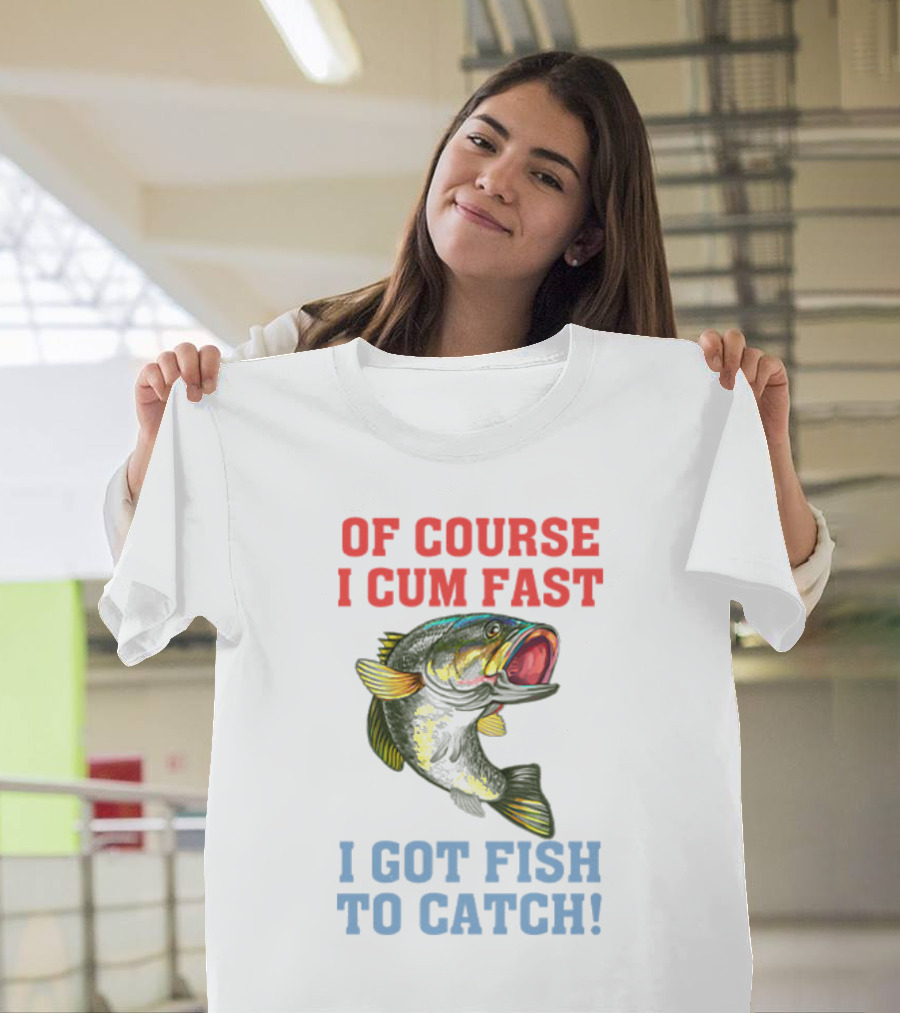 Of Course I Cum Fast I Got Fish To Catch T-Shirt