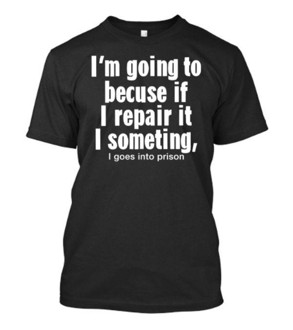 I'm Going To Becuse If I Repair It I Someting I Goes Into Prison T-Shirt
