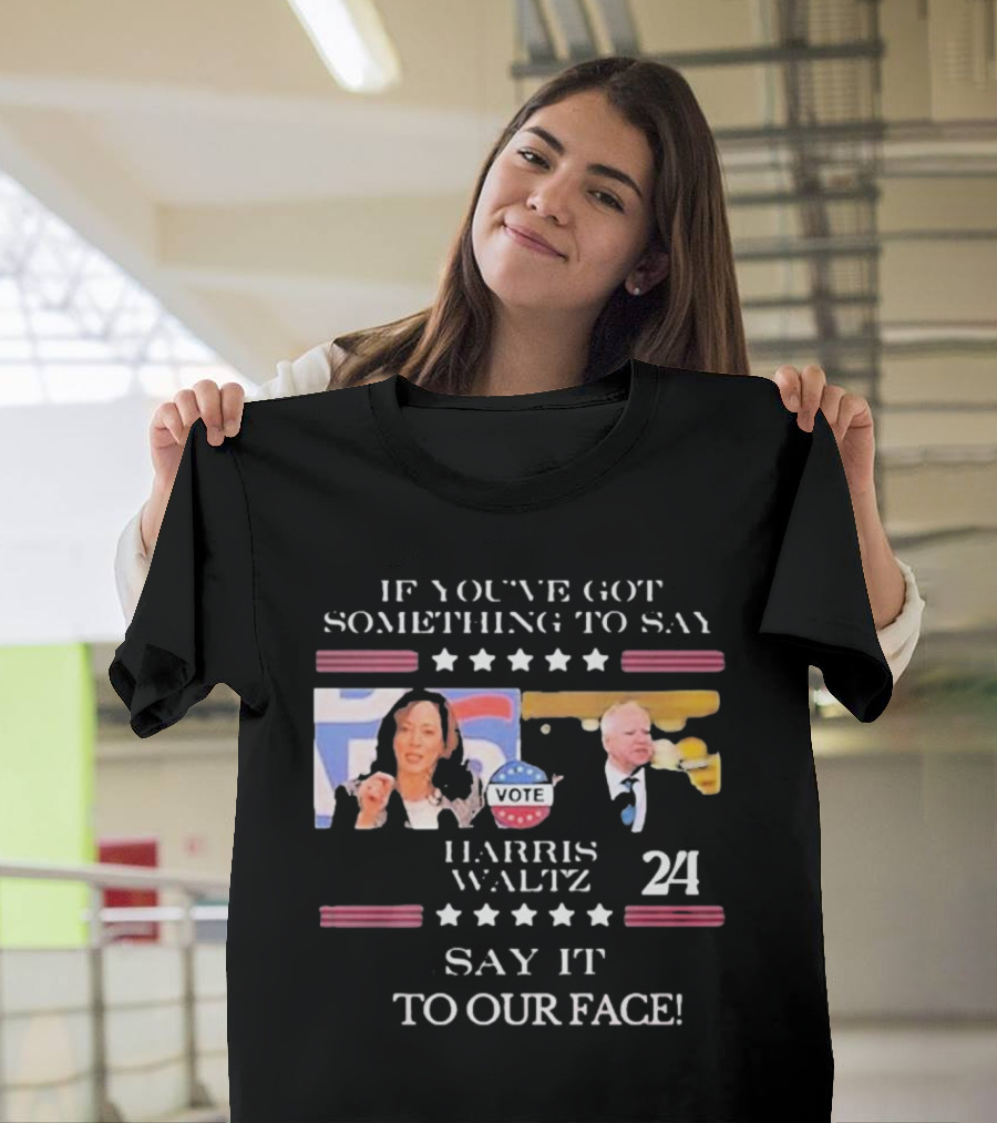 Harris Walz 2024 If You've Got Something to Say Say It to Our Face Vote T-Shirt