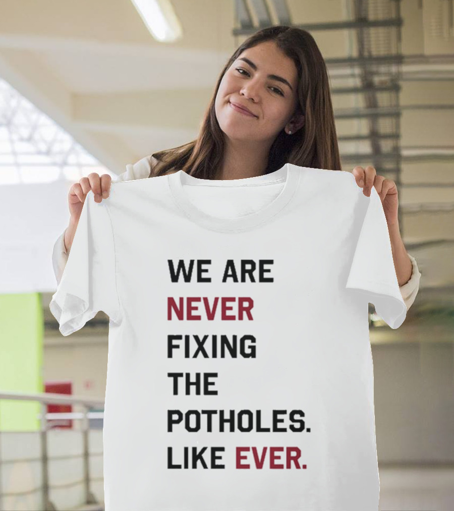 We Are Never Fixing The Potholes Like Ever T-Shirt