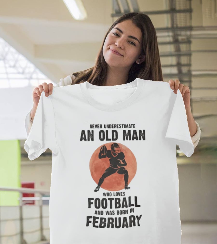 Never Underestimate An Old Man Who Loves Football And Was Born In February T-Shirt