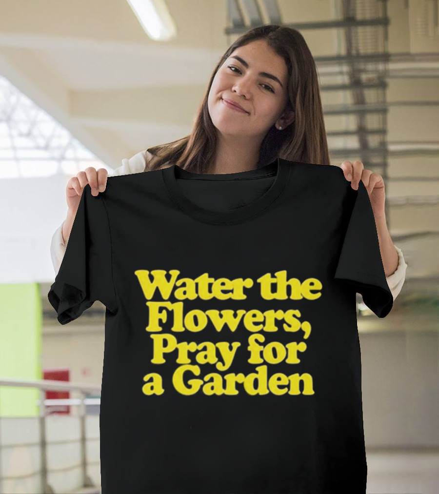 Water the Flowers Pray for a Garden T-Shirt