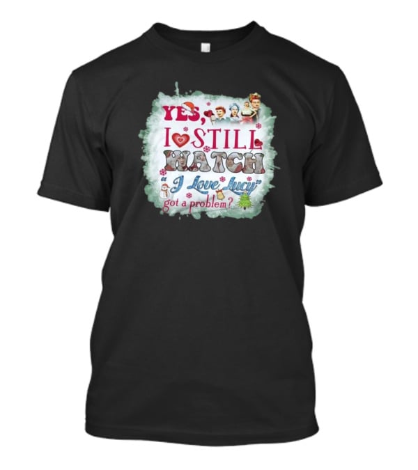 Yes I Still Watch I Love Lucy Christmas Special Got A Problem T-Shirt