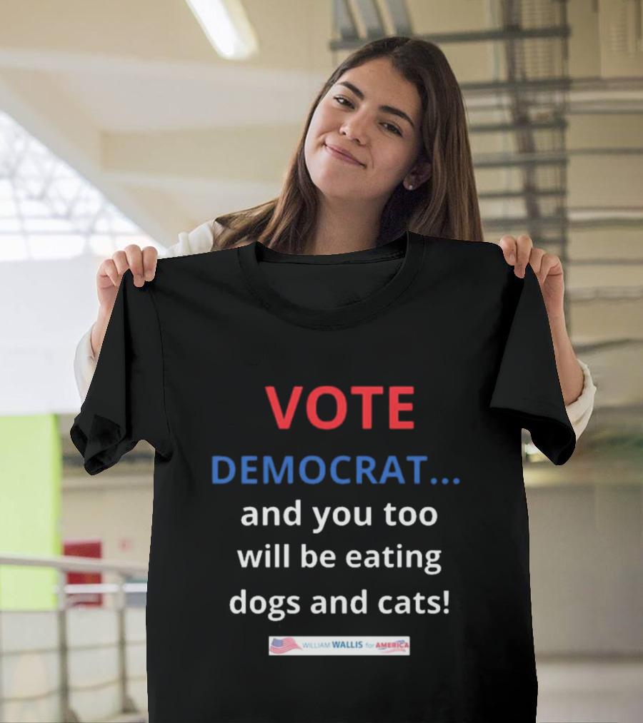 Vote Democrat And You Too Will Be Eating Dogs And Cats William Wallis For America T-Shirt