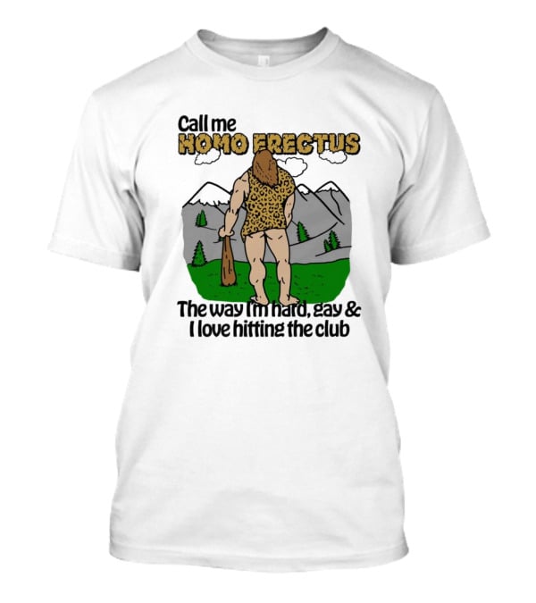 Call Me Homo Erectus The Way I'm Hard Gay And I Love Hitting The Club T-Shirt