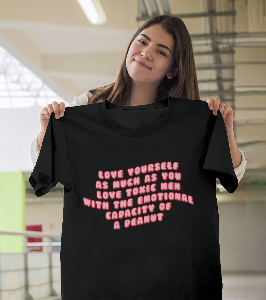 Love Yourself As Much As You Love Toxic Men With The Emotional Capacity Of A Peanut T-Shirt