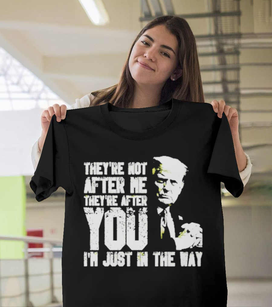 They’re Not After Me They’re After You I’m Just In The Way Trump T-Shirt