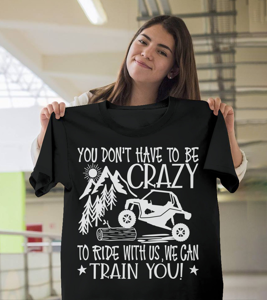 You Don't Have To Be Crazy To Ride With Us Off-Road Adventure We Can Train You T-Shirt