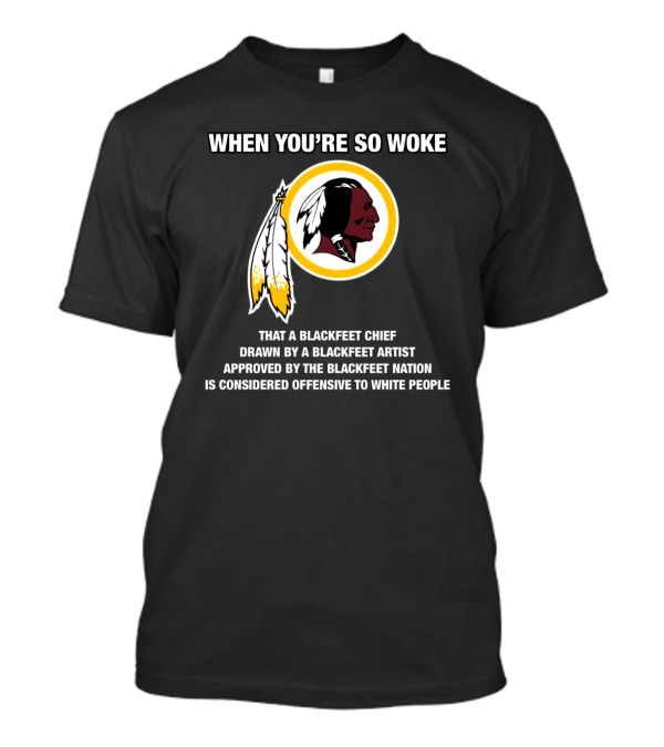 WHEN YOU’RE SO WOKE THAT A BLACKFEET CHIEF DRAWN BY A BLACKFEET ARTIST APPROVED BY THE BLACKFEET NATION IS CONSIDERED OFFENSIVE TO WHITE PEOPLE T-Shirt