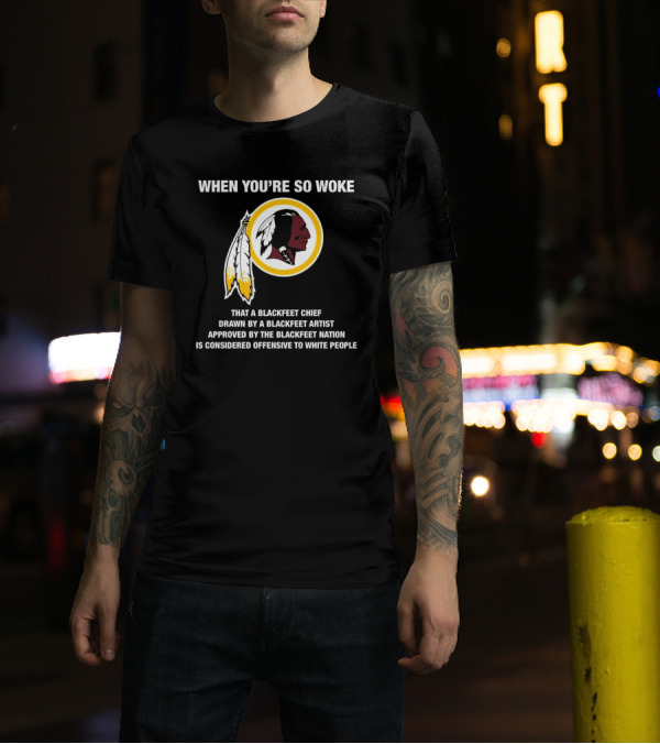 WHEN YOU’RE SO WOKE THAT A BLACKFEET CHIEF DRAWN BY A BLACKFEET ARTIST APPROVED BY THE BLACKFEET NATION IS CONSIDERED OFFENSIVE TO WHITE PEOPLE T-Shirt