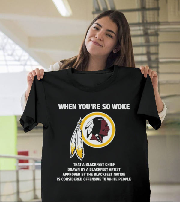 WHEN YOU’RE SO WOKE THAT A BLACKFEET CHIEF DRAWN BY A BLACKFEET ARTIST APPROVED BY THE BLACKFEET NATION IS CONSIDERED OFFENSIVE TO WHITE PEOPLE T-Shirt