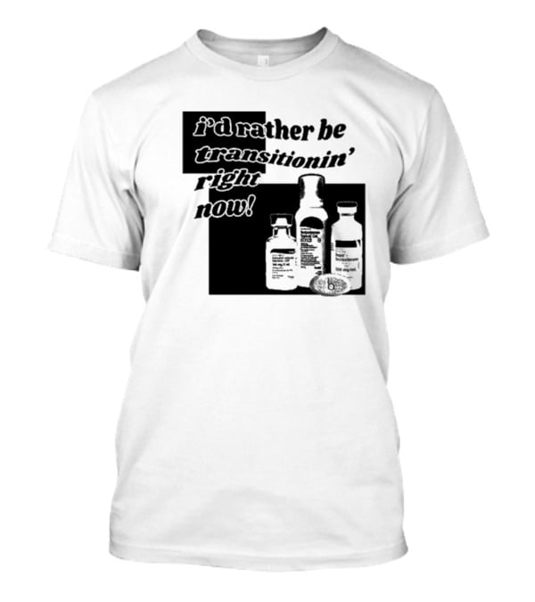 I’d Rather Be Transitionin’ Right Now Hormone Bottles T-Shirt