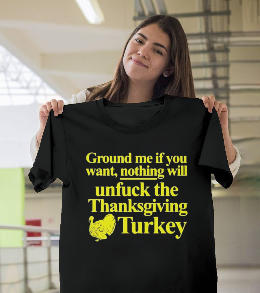 Ground Me If You Want Nothing Will Unfuck The Thanksgiving Turkey T-Shirt