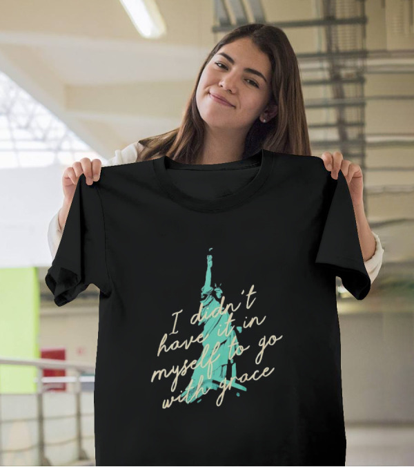 I Didn’t Have It In Myself To Go With Grace Statue Of Liberty T-Shirt