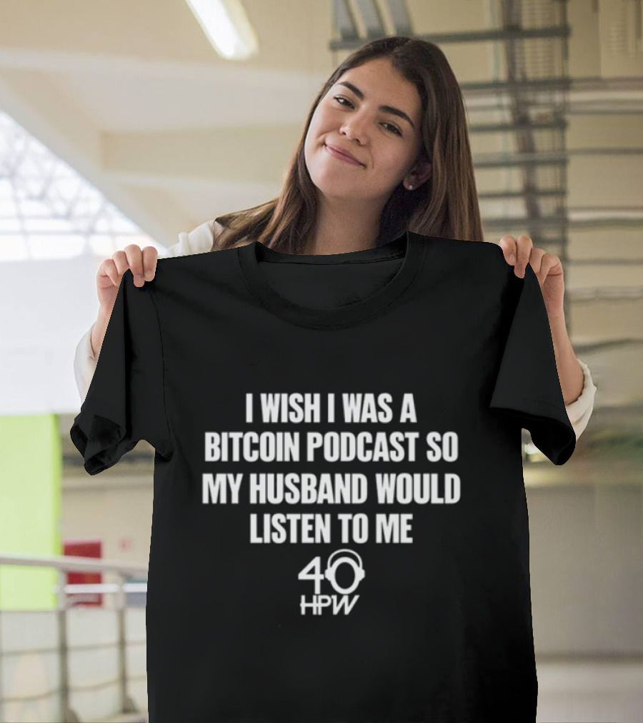 I Wish I Was a Bitcoin Podcast So My Husband Would Listen to Me 40 HPW T-Shirt