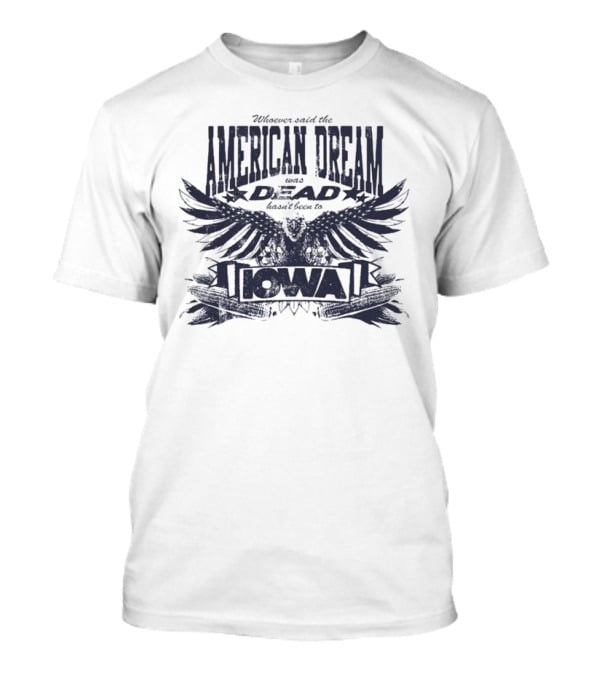 Whoever Said The American Dream Was Dead Hasn’t Been To Iowa Eagle Wings T-Shirt