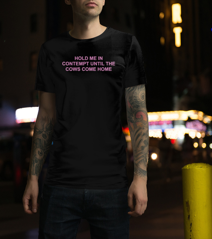 Hold Me In Contempt Until The Cows Come Home T-Shirt