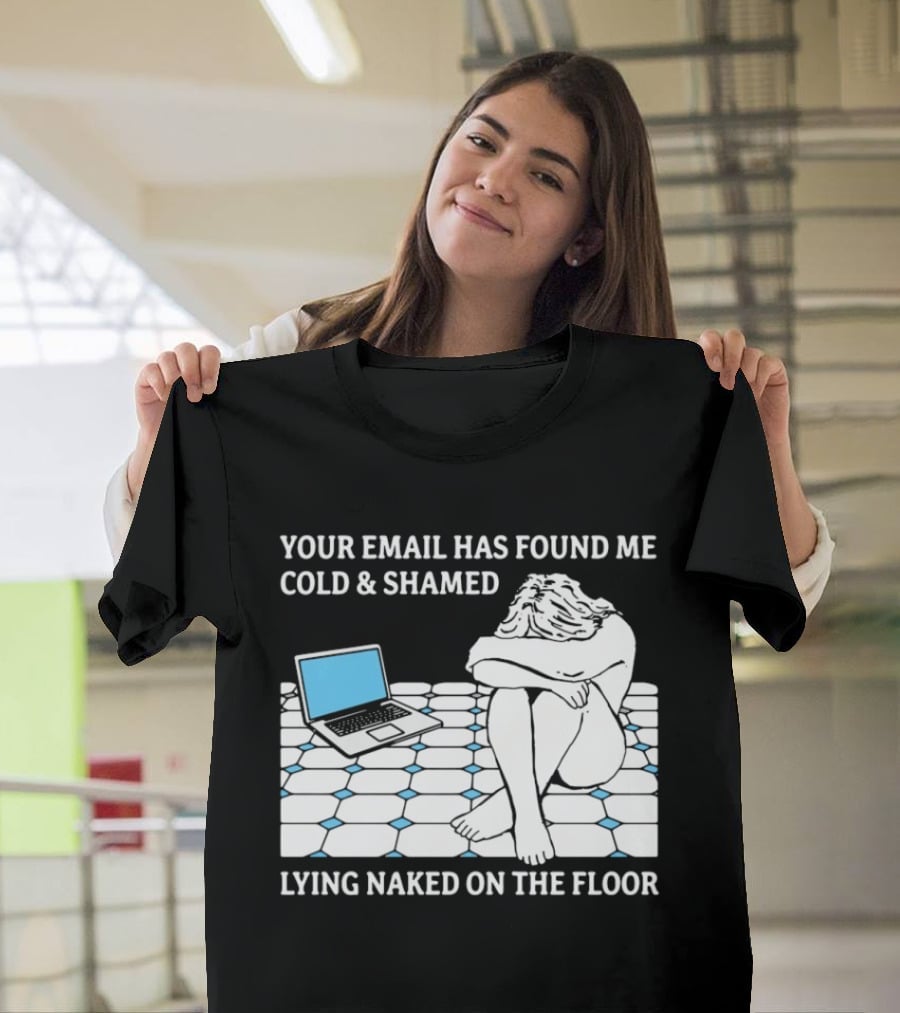 Your Email Has Found Me Cold And Shamed Lying Naked On The Floor Laptop Anxiety T-Shirt