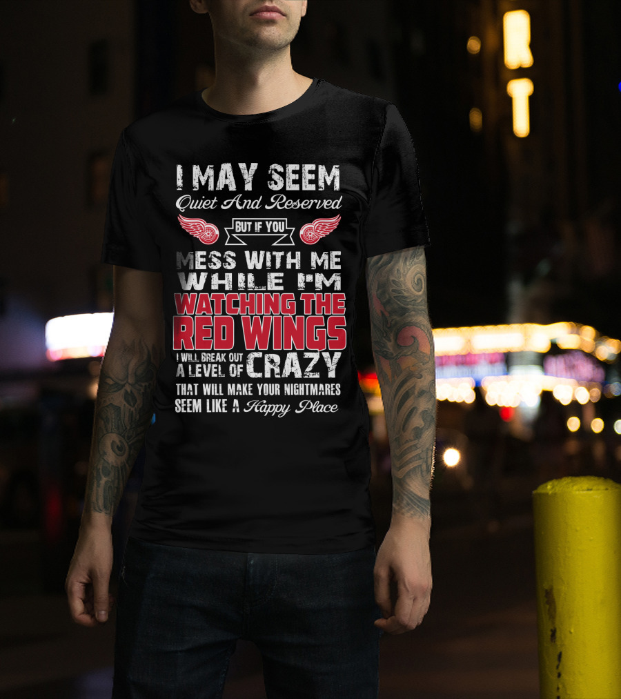 I May Seem Quiet And Reserved But If You Mess With Me While I'm Watching The Red Wings I Will Break Out A Level Of Crazy That Will Make Your Nightmares Seem Like A Happy Place T-Shirt